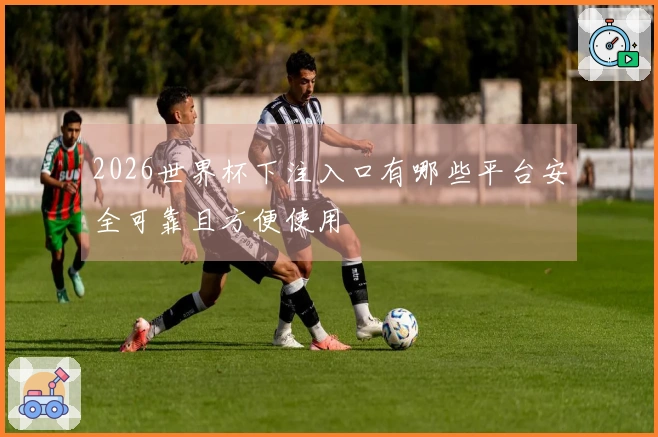 2026世界杯下注入口有哪些平台安全可靠且方便使用
