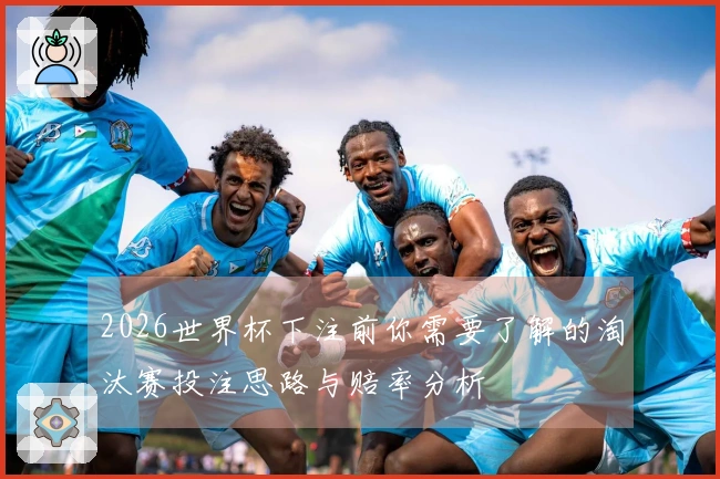 2026世界杯下注前你需要了解的淘汰赛投注思路与赔率分析